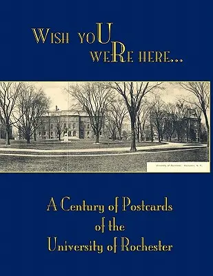 Keby si tu bol: Storočie pohľadníc Rochesterskej univerzity - Wish You Were Here: A Century of Postcards of the University of Rochester