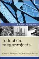 Priemyselné megaprojekty: Vydajte sa na cestu k úspechu: Koncepcie, stratégie a postupy - Industrial Megaprojects: Concepts, Strategies, and Practices for Success