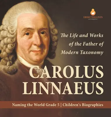 Carolus Linnaeus: Život a dielo otca modernej taxonómie Pomenovanie sveta 5. ročník detské biografie - Carolus Linnaeus: The Life and Works of the Father of Modern Taxonomy Naming the World Grade 5 Children's Biographies
