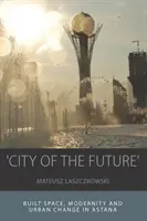 Mesto budúcnosti: Budúcnosť: zastavaný priestor, modernita a mestské zmeny v Astane - 'City of the Future': Built Space, Modernity and Urban Change in Astana
