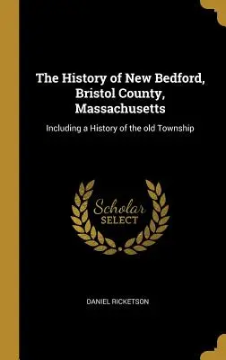 História mesta New Bedford, okres Bristol, Massachusetts: Vrátane histórie starého mesta - The History of New Bedford, Bristol County, Massachusetts: Including a History of the Old Township