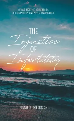 Nespravodlivosť neplodnosti: Neplodnosť: skutočný príbeh o zlomení srdca, odhodlaní a nekonečnej nádeji - The Injustice of Infertility: A True Story of Heartbreak, Determination and Never-Ending Hope