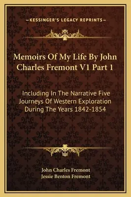 Memoirs Of My Life by John Charles Fremont V1 Part 1: Including in the Narrative Five Journeys Of Western Exploration During the Years 1842-1854 (Spomienky na môj život od Johna Charlesa Fremonta) - Memoirs Of My Life By John Charles Fremont V1 Part 1: Including In The Narrative Five Journeys Of Western Exploration During The Years 1842-1854