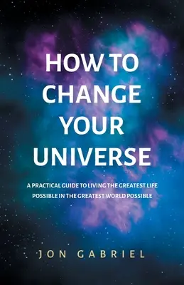 Ako zmeniť svoj vesmír: Praktická príručka, ako žiť najlepší možný život - v najlepšom možnom svete - How to Change Your Universe: A practical guide to living the greatest life possible - in the greatest world possible