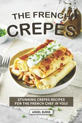 Francúzska kuchárka palaciniek: Úžasné recepty na palacinky pre francúzskeho šéfkuchára! - The French Crepes Cookbook: Stunning Crepes Recipes for The French Chef in You!