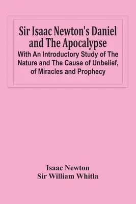 Daniel a apokalypsa sira Isaaca Newtona; s úvodnou štúdiou o povahe a príčinách nevery, zázrakoch a proroctvách - Sir Isaac Newton'S Daniel And The Apocalypse; With An Introductory Study Of The Nature And The Cause Of Unbelief, Of Miracles And Prophecy