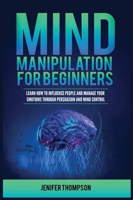 Manipulácia mysle pre začiatočníkov: Naučte sa ovplyvňovať ľudí a ovládať svoje emócie pomocou presviedčania a ovládania mysle - Mind Manipulation for Beginners: Learn How to Influence People and Manage Your Emotions through Persuasion and Mind Control