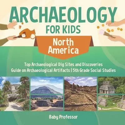 Archeológia pre deti - Severná Amerika - Najlepšie archeologické náleziská a objavy - Sprievodca archeologickými artefaktmi - Spoločenskovedné predmety pre 5. ročník ZŠ - Archaeology for Kids - North America - Top Archaeological Dig Sites and Discoveries - Guide on Archaeological Artifacts - 5th Grade Social Studies