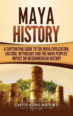 História Mayov: Pútavý sprievodca mayskou civilizáciou, kultúrou, mytológiou a vplyvom mayských národov na dejiny Mezoameriky - Maya History: A Captivating Guide to the Maya Civilization, Culture, Mythology, and the Maya Peoples' Impact on Mesoamerican History