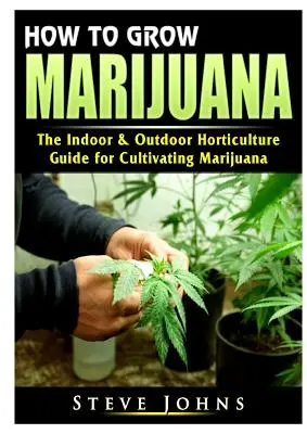 Ako pestovať marihuanu: Príručka pre pestovanie marihuany v interiéri a exteriéri - How to Grow Marijuana: The Indoor & Outdoor Horticulture Guide for Cultivating Marijuana
