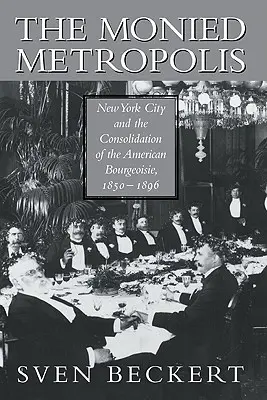 The Monied Metropolis: New York a konsolidácia americkej buržoázie v rokoch 1850 - 1896 - The Monied Metropolis: New York City and the Consolidation of the American Bourgeoisie, 1850 1896