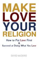 Urob z lásky svoje náboženstvo: Ako dať lásku na prvé miesto a uspieť v tom, čo milujete - Make Love Your Religion: How to Put Love First & Succeed at Doing What You Love