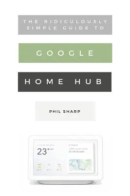 Smiešne jednoduchý sprievodca rozbočovačom Google Home Hub: Praktický sprievodca nastavením inteligentnej domácnosti - The Ridiculously Simple Guide to Google Home Hub: A Practical Guide to Setting Up a Smart Home