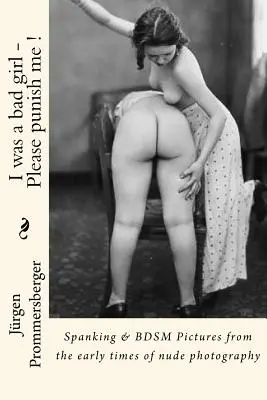 Bola som zlá dievčina - Prosím, potrestajte ma !: Spanking & BDSM Pictures from the early times of nude photography - I was a bad girl - Please punish me !: Spanking & BDSM Pictures from the early times of nude photography