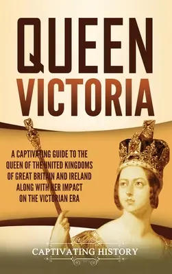 Kráľovná Viktória: Viktória: Pútavý sprievodca kráľovnou Spojeného kráľovstva Veľkej Británie a Írska spolu s jej vplyvom na vic - Queen Victoria: A Captivating Guide to the Queen of the United Kingdoms of Great Britain and Ireland along with Her Impact on the Vict