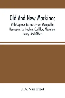 Starý a nový Mackinac: S rozsiahlymi výňatkami z Marquetta, Hennepina, La Houtana, Cadillaca, Alexandra Henryho a ďalších - Old And New Mackinac: With Copious Extracts From Marquette, Hennepin, La Houtan, Cadillac, Alexander Henry, And Others
