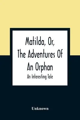 Matilda, alebo dobrodružstvá siroty: zaujímavý príbeh - Matilda, Or, The Adventures Of An Orphan: An Interesting Tale