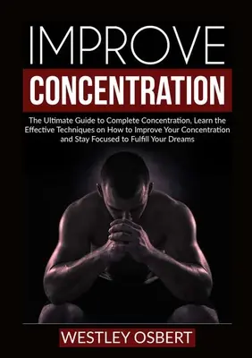 Zlepšenie koncentrácie: Naučte sa účinné techniky, ako zlepšiť svoju koncentráciu a - Improve Concentration: The Ultimate Guide to Complete Concentration, Learn the Effective Techniques on How to Improve Your Concentration and