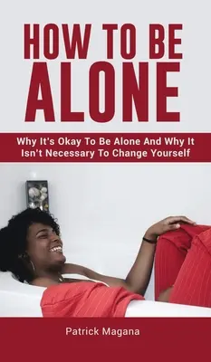 Ako byť sám: Prečo je dobré byť sám a prečo nie je nutné sa meniť - How To Be Alone: Why It's Okay To Be Alone And Why It Isn't Necessary To Change Yourself