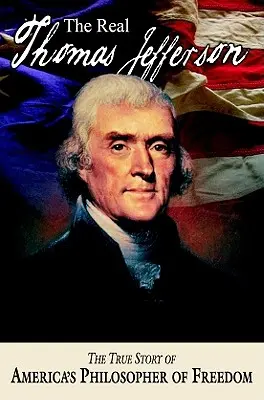Skutočný Thomas Jefferson: Pravdivý príbeh amerického filozofa slobody - The Real Thomas Jefferson: The True Story of America's Philosopher of Freedom