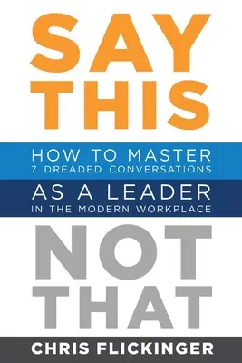 Povedz to, nie to: Ako zvládnuť 7 obávaných rozhovorov ako líder na modernom pracovisku - Say This, Not That: How to Master 7 Dreaded Conversations As a Leader in the Modern Workplace