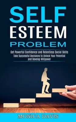 Problém so sebaúctou: Prijímajte úspešné rozhodnutia, aby ste odomkli svoj potenciál a rozvíjali silu vôle (Získajte silné sebavedomie a neúnavnú sociál - Self Esteem Problem: Take Successful Decisions to Unlock Your Potential and Develop Willpower (Get Powerful Confidence and Relentless Socia