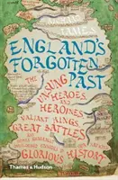 Zabudnutá minulosť Anglicka: Neopísaní hrdinovia a hrdinky, udatní králi, veľké bitky a iné všeobecne prehliadané epizódy v histórii tohto národa - England's Forgotten Past: The Unsung Heroes and Heroines, Valiant Kings, Great Battles and Other Generally Overlooked Episodes in That Nation's