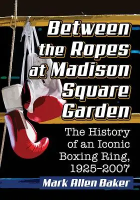 Medzi povrazmi v Madison Square Garden: Na Madison Square: História ikonického boxerského ringu v rokoch 1925 - 2007 - Between the Ropes at Madison Square Garden: The History of an Iconic Boxing Ring, 1925-2007