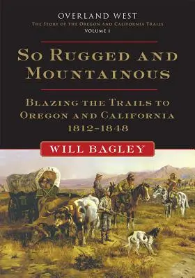 Tak drsné a hornaté, zväzok 1: Blazing the Trails to Oregon and California, 1812-1848 - So Rugged and Mountainous, Volume 1: Blazing the Trails to Oregon and California, 1812-1848