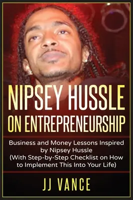 Nipsey Hussle o podnikaní: S kontrolným zoznamom, ako to implementovať do svojho podnikania krok za krokom: Lekcie podnikania a peňazí inšpirované Nipsey Hussle - Nipsey Hussle on Entrepreneurship: Business and Money Lessons Inspired by Nipsey Hussle (With Step by Step Checklist on How to Implement This into You