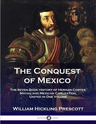 Dobytie Mexika: Hernan Cortes, mayská a mexická civilizácia, zjednotené v jednom zväzku - The Conquest of Mexico: The Seven Book History of Hernan Cortes, Mayan and Mexican Civilization, United in One Volume