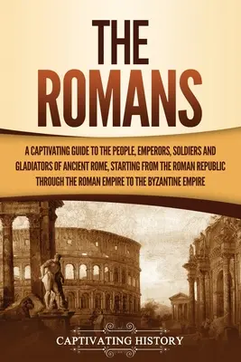 The Romans: Pútavý sprievodca ľuďmi, cisármi, vojakmi a gladiátormi starovekého Ríma, počnúc Rímskou republikou - The Romans: A Captivating Guide to the People, Emperors, Soldiers and Gladiators of Ancient Rome, Starting from the Roman Republic