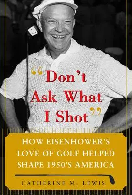 Nepýtajte sa, čo som strieľal: Ako láska prezidenta Eisenhowera ku golfu pomohla formovať Ameriku 50. rokov 20. storočia - Don't Ask What I Shot: How President Eisenhower's Love of Golf Helped Shape 1950's America