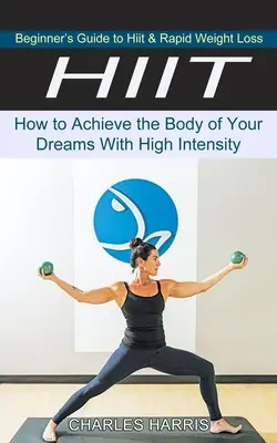 Hiit: Príručka pre začiatočníkov o Hiit a rýchlom chudnutí (Ako dosiahnuť telo svojich snov pomocou vysokej intenzity) - Hiit: Beginner's Guide to Hiit & Rapid Weight Loss (How to Achieve the Body of Your Dreams With High Intensity)