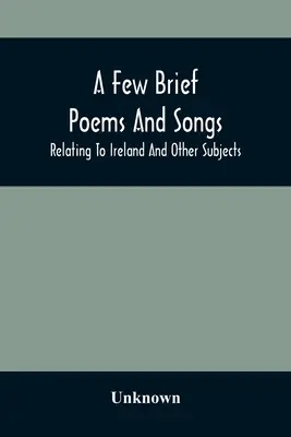 Niekoľko krátkych básní a piesní; týkajúce sa Írska a iných tém - A Few Brief Poems And Songs; Relating To Ireland And Other Subjects