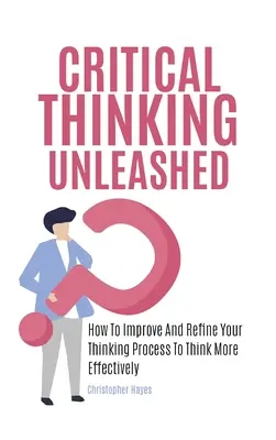 Uvoľnené kritické myslenie: Ako zlepšiť a zdokonaliť svoj proces myslenia, aby ste mysleli efektívnejšie - Critical Thinking Unleashed: How To Improve And Refine Your Thinking Process To Think More Effectively