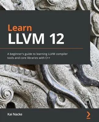 Naučte sa LLVM 12: Príručka pre začiatočníkov, ako sa naučiť nástroje kompilátora LLVM a základné knižnice s C++ - Learn LLVM 12: A beginner's guide to learning LLVM compiler tools and core libraries with C++