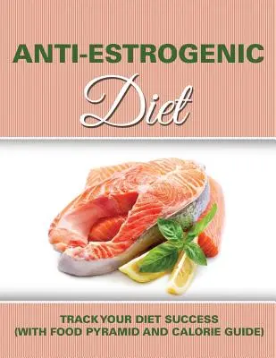 Antiestrogénna diéta: (s potravinovou pyramídou a kalorickým sprievodcom) - Anti Estrogenic Diet: Track Your Diet Success (with Food Pyramid and Calorie Guide)