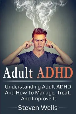 ADHD u dospelých: Pochopenie ADHD u dospelých a spôsob jeho zvládania, liečby a zlepšenia - Adult ADHD: Understanding adult ADHD and how to manage, treat, and improve it
