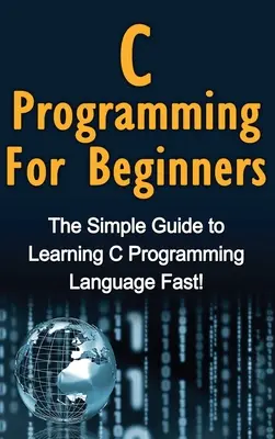 Programovanie v jazyku C pre začiatočníkov: Jednoduchý návod, ako sa rýchlo naučiť programovací jazyk C! - C Programming For Beginners: The Simple Guide to Learning C Programming Language Fast!