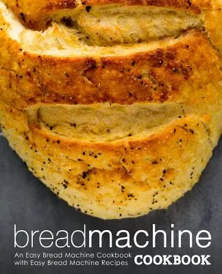Kuchárska kniha pre stroje na pečenie chleba: Jednoduchá kuchárka pre chlebostroje s jednoduchými receptami pre chlebostroje (2. vydanie) - Bread Machine Cookbook: An Easy Bread Machine Cookbook with Easy Bread Machine Recipes (2nd Edition)