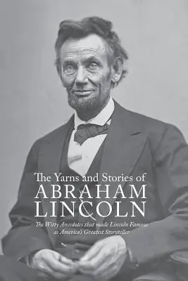 Príbehy a historky Abrahama Lincolna: Vtipné anekdoty, ktoré Lincolna preslávili ako najväčšieho amerického rozprávača - Yarns and Stories of Abraham Lincoln: The Witty Anecdotes That Made Lincoln Famous as America's Greatest Storyteller
