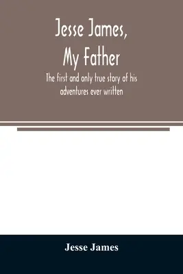 Jesse James, môj otec: prvý a jediný skutočný príbeh o jeho dobrodružstvách, ktorý bol kedy napísaný - Jesse James, my father: the first and only true story of his adventures ever written