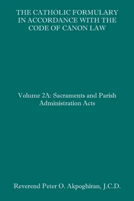 Katolícky formulár v súlade s Kódexom kánonického práva: 2A: Sviatosti a správa farnosti Akty - The Catholic Formulary in Accordance with the Code of Canon Law: Volume 2A: Sacraments and Parish Administration Acts