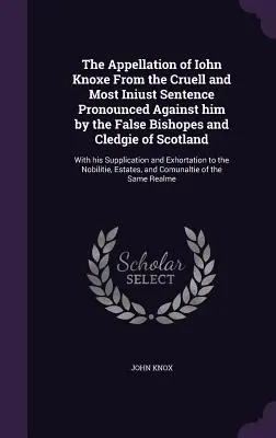 Prívlastok Iohna Knoxeho z krutého a najhoršieho rozsudku, ktorý proti nemu vyslovili falošní biskupi a kledíci Škótska: S jeho - The Appellation of Iohn Knoxe From the Cruell and Most Iniust Sentence Pronounced Against him by the False Bishopes and Cledgie of Scotland: With his