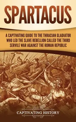 Spartakus: Pútavý sprievodca tráckym gladiátorom, ktorý viedol povstanie otrokov nazývané tretia otrokárska vojna proti Rimanom - Spartacus: A Captivating Guide to the Thracian Gladiator Who Led the Slave Rebellion Called the Third Servile War against the Rom