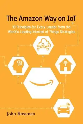 Amazonská cesta na internete vecí: 10 zásad pre každého lídra od popredných svetových stratégov v oblasti internetu vecí - The Amazon Way on IoT: 10 Principles for Every Leader from the World's Leading Internet of Things Strategies