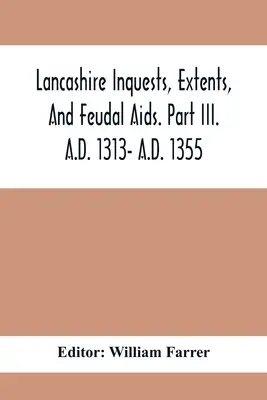 Lancashire Inquests, Extents, And Feudal Aids. Časť Iii. 1313 - 1355 N. L. - Lancashire Inquests, Extents, And Feudal Aids. Part Iii. A.D. 1313- A.D. 1355