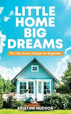 Malý domov, veľké sny: Životný štýl v malom dome pre začiatočníkov - Little Home, Big Dreams: The Tiny Home Lifestyle for Beginners