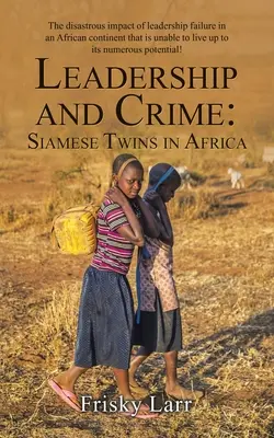Vedenie a kriminalita: Siamské dvojčatá v Afrike: Siamské dvojičky: Katastrofálny vplyv zlyhania vodcovstva na africkom kontinente, ktorý nie je schopný žiť v súlade so svojím životom - Leadership and Crime: Siamese Twins in Africa: The Disastrous Impact of Leadership Failure in an African Continent That Is Unable to Live up